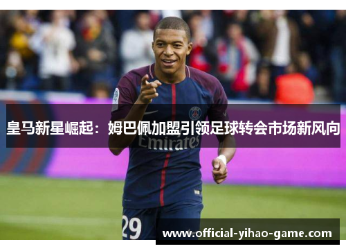皇马新星崛起:姆巴佩加盟引领足球转会市场新风向 皇马新星崛起:姆巴佩加盟引领足球转会市场新风向