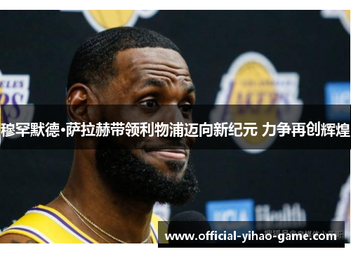 穆罕默德·萨拉赫带领利物浦迈向新纪元 力争再创辉煌