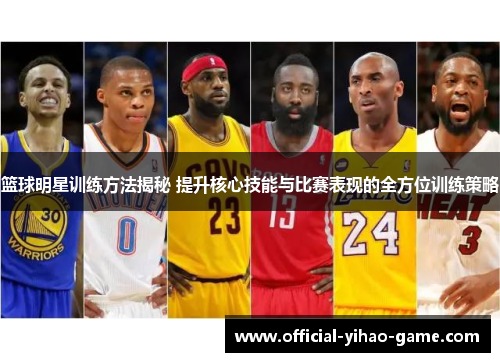 篮球明星训练方法揭秘 提升核心技能与比赛表现的全方位训练策略 篮球明星训练方法揭秘 提升核心技能与比赛表现的全方位训练策略