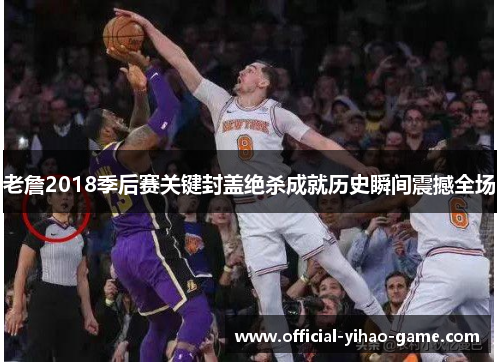 老詹2018季后赛关键封盖绝杀成就历史瞬间震撼全场 老詹2018季后赛关键封盖绝杀成就历史瞬间震撼全场