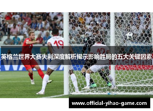 英格兰世界大赛失利深度解析揭示影响胜局的五大关键因素