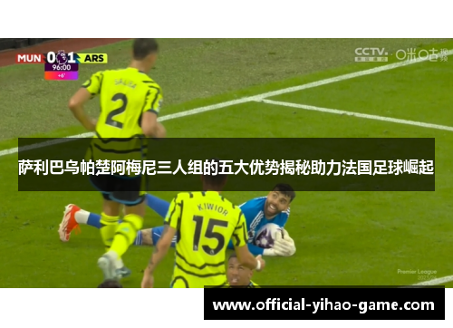 萨利巴乌帕楚阿梅尼三人组的五大优势揭秘助力法国足球崛起 萨利巴乌帕楚阿梅尼三人组的五大优势揭秘助力法国足球崛起