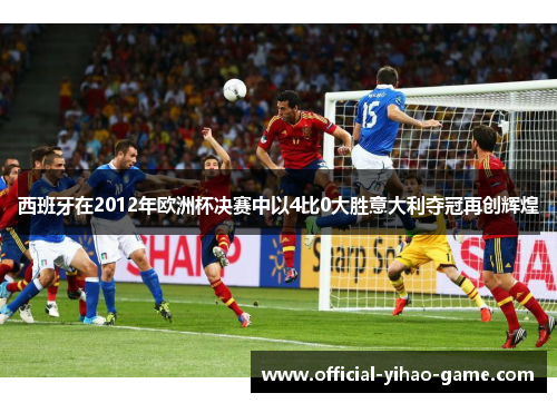 西班牙在2012年欧洲杯决赛中以4比0大胜意大利夺冠再创辉煌 西班牙在2012年欧洲杯决赛中以4比0大胜意大利夺冠再创辉煌