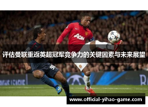 评估曼联重返英超冠军竞争力的关键因素与未来展望 评估曼联重返英超冠军竞争力的关键因素与未来展望