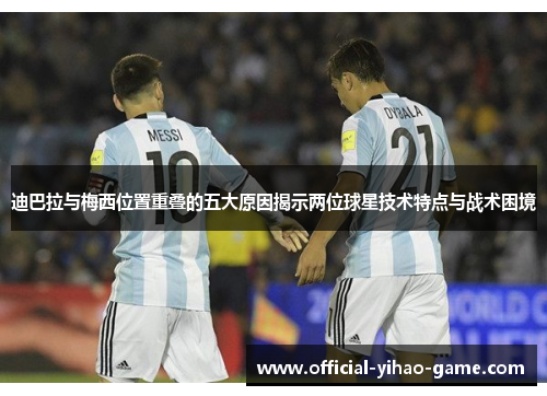 迪巴拉与梅西位置重叠的五大原因揭示两位球星技术特点与战术困境 迪巴拉与梅西位置重叠的五大原因揭示两位球星技术特点与战术困境