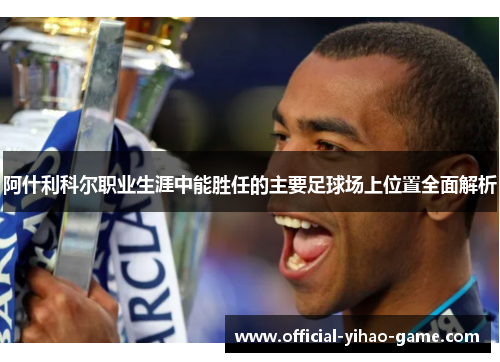 阿什利科尔职业生涯中能胜任的主要足球场上位置全面解析 阿什利科尔职业生涯中能胜任的主要足球场上位置全面解析