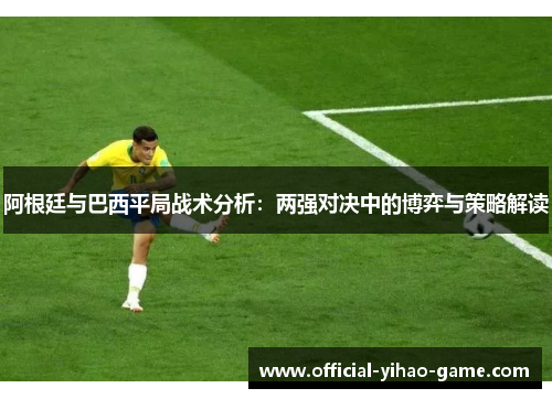 阿根廷与巴西平局战术分析：两强对决中的博弈与策略解读