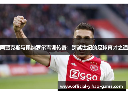 阿贾克斯与佩纳罗尔青训传奇：跨越世纪的足球育才之道