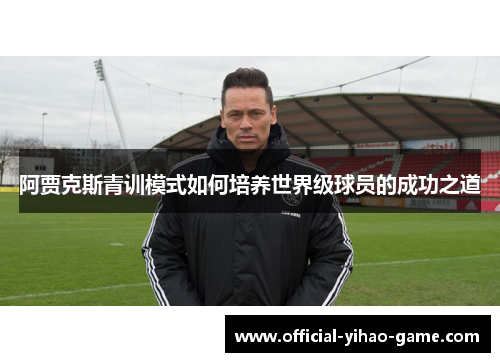 阿贾克斯青训模式如何培养世界级球员的成功之道 阿贾克斯青训模式如何培养世界级球员的成功之道