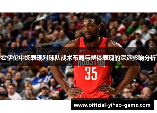 霍伊伦中场表现对球队战术布局与整体表现的深远影响分析 霍伊伦中场表现对球队战术布局与整体表现的深远影响分析