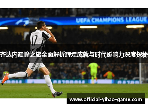 齐达内巅峰之旅全面解析辉煌成就与时代影响力深度探秘 齐达内巅峰之旅全面解析辉煌成就与时代影响力深度探秘