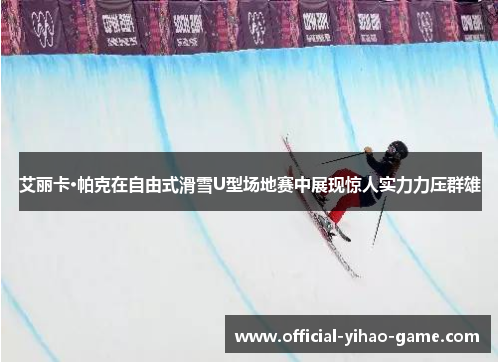 艾丽卡·帕克在自由式滑雪U型场地赛中展现惊人实力力压群雄 艾丽卡·帕克在自由式滑雪U型场地赛中展现惊人实力力压群雄