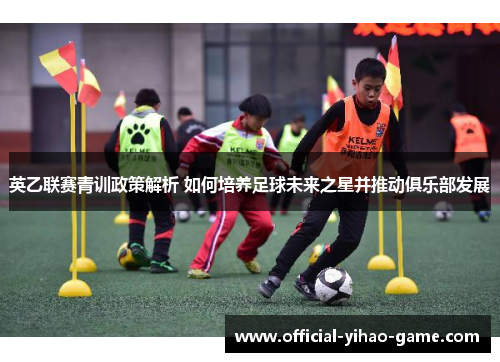 英乙联赛青训政策解析 如何培养足球未来之星并推动俱乐部发展 英乙联赛青训政策解析 如何培养足球未来之星并推动俱乐部发展