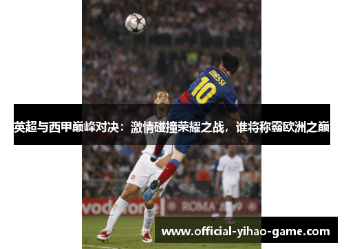 英超与西甲巅峰对决:激情碰撞荣耀之战,谁将称霸欧洲之巅 英超与西甲巅峰对决:激情碰撞荣耀之战,谁将称霸欧洲之巅
