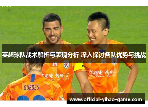 英超球队战术解析与表现分析 深入探讨各队优势与挑战 英超球队战术解析与表现分析 深入探讨各队优势与挑战