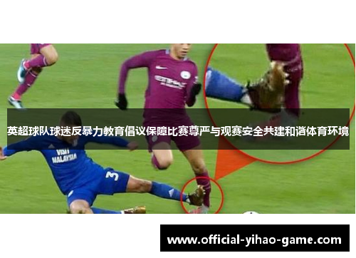 英超球队球迷反暴力教育倡议保障比赛尊严与观赛安全共建和谐体育环境 英超球队球迷反暴力教育倡议保障比赛尊严与观赛安全共建和谐体育环境