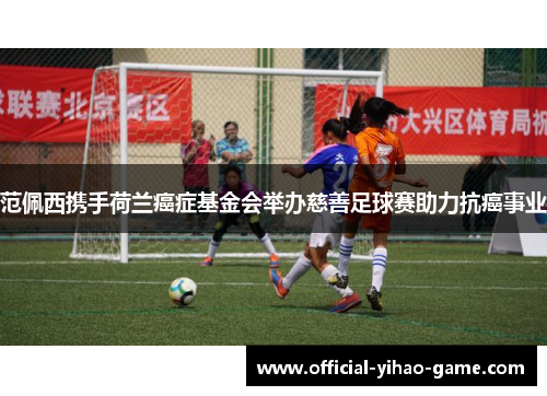 范佩西携手荷兰癌症基金会举办慈善足球赛助力抗癌事业 范佩西携手荷兰癌症基金会举办慈善足球赛助力抗癌事业