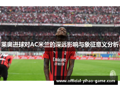 莱奥进球对AC米兰的深远影响与象征意义分析 莱奥进球对AC米兰的深远影响与象征意义分析
