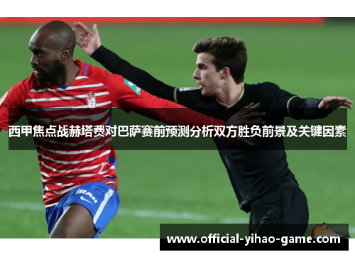 西甲焦点战赫塔费对巴萨赛前预测分析双方胜负前景及关键因素 西甲焦点战赫塔费对巴萨赛前预测分析双方胜负前景及关键因素