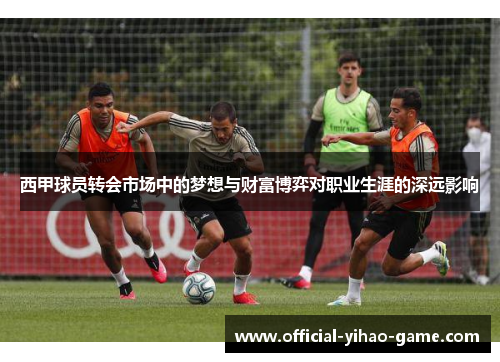 西甲球员转会市场中的梦想与财富博弈对职业生涯的深远影响 西甲球员转会市场中的梦想与财富博弈对职业生涯的深远影响