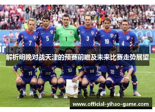 解析明晚对战天津的预赛前瞻及未来比赛走势展望 解析明晚对战天津的预赛前瞻及未来比赛走势展望