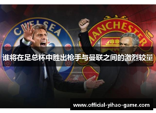 谁将在足总杯中胜出枪手与曼联之间的激烈较量 谁将在足总杯中胜出枪手与曼联之间的激烈较量