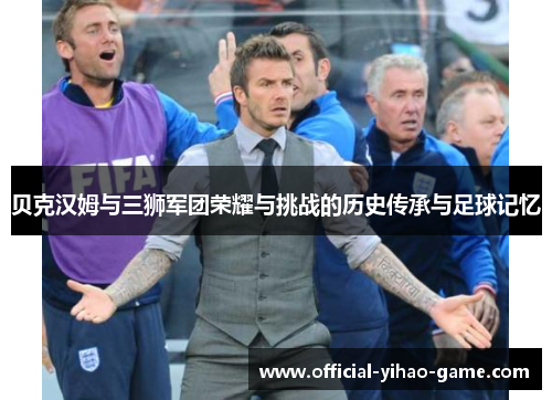 贝克汉姆与三狮军团荣耀与挑战的历史传承与足球记忆 贝克汉姆与三狮军团荣耀与挑战的历史传承与足球记忆
