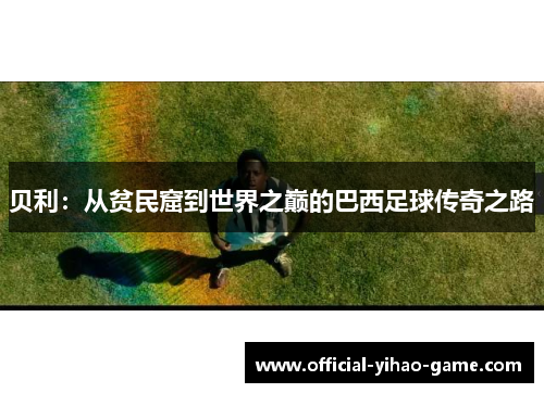 贝利：从贫民窟到世界之巅的巴西足球传奇之路